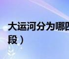 大運(yùn)河分為哪四段自北向南（大運(yùn)河分為哪四段）