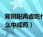 腎陰陽兩虛吃什么中成藥最好（肝腎陰虛吃什么中成藥）