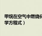 甲烷在空氣中燃燒化學(xué)方程式是什么（甲烷在空氣中燃燒化學(xué)方程式）