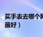 買手表去哪個網(wǎng)站最好呢（買手表去哪個網(wǎng)站最好）