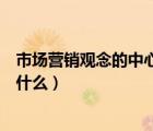 市場營銷觀念的中心是什么選擇題（市場營銷觀念的中心是什么）