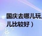 國慶去哪兒玩兒比較好2020（國慶去哪兒玩兒比較好）