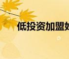 低投資加盟好項(xiàng)目（投資加盟好項(xiàng)目）