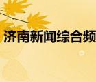 濟(jì)南新聞綜合頻道直播（濟(jì)南新聞綜合頻道）