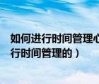 如何進(jìn)行時(shí)間管理心得體會(huì)（在江蘇開放大學(xué)學(xué)習(xí)是如何進(jìn)行時(shí)間管理的）
