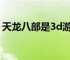 天龍八部是3d游戲嗎（天龍八部3是3d的嗎）