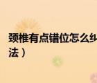 頸椎有點錯位怎么糾正（頸椎錯位怎么辦 頸椎錯位的治療方法）