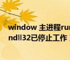 window 主進(jìn)程rundll32已停止工作（windows主進(jìn)程rundll32已停止工作）