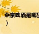 燕京啤酒是哪里產(chǎn)的（燕京是現(xiàn)在的哪個(gè)城市）