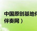 中國(guó)原創(chuàng)基地伴奏網(wǎng)下載（中國(guó)原創(chuàng)音樂(lè)基地伴奏網(wǎng)）