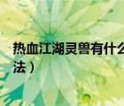 熱血江湖靈獸有什么作用（熱血江湖靈獸變身符具體使用方法）