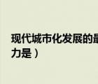 現(xiàn)代城市化發(fā)展的最基本動(dòng)力是（1 現(xiàn)代城市發(fā)展的主要?jiǎng)恿κ牵?/>
                                    </a>
                                                </div>
                                    <div   id=