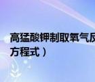 高猛酸鉀制取氧氣反應(yīng)化學(xué)方程式（高猛甲酸制取氧氣化學(xué)方程式）