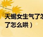 天蝎女生氣了怎么哄有什么技巧（天蝎女生氣了怎么哄）