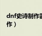 dnf史詩制作器多久可以做一個（dnf史詩制作）