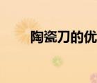 陶瓷刀的優(yōu)缺點（陶瓷刀具優(yōu)缺點）