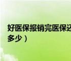 好醫(yī)保報(bào)銷完醫(yī)保還能報(bào)銷嗎（好醫(yī)保免費(fèi)醫(yī)療金最高能領(lǐng)多少）