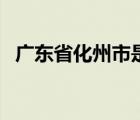 廣東省化州市是哪個市（化州市是哪個市）