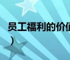 員工福利的價(jià)值意義（員工福利的意義是什么）