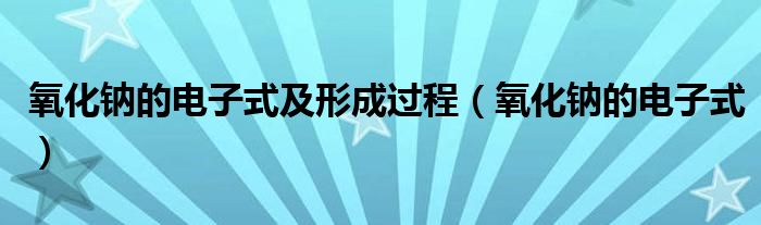 氧化鈉的電子式及形成過(guò)程（氧化鈉的電子式）
