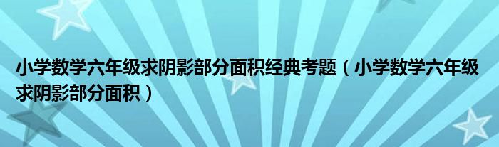 小學(xué)數(shù)學(xué)六年級求陰影部分面積經(jīng)典考題（小學(xué)數(shù)學(xué)六年級 求陰影部分面積）