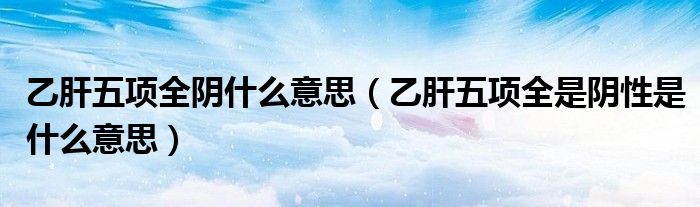 乙肝五項(xiàng)全陰什么意思（乙肝五項(xiàng)全是陰性是什么意思）