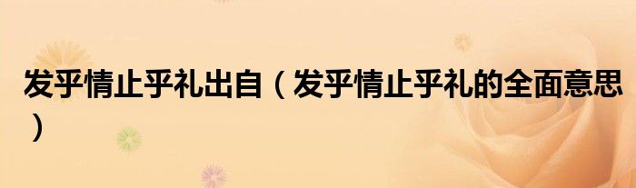 發(fā)乎情止乎禮出自（發(fā)乎情止乎禮的全面意思）
