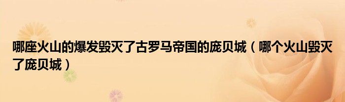 哪座火山的爆發(fā)毀滅了古羅馬帝國的龐貝城（哪個火山毀滅了龐貝城）