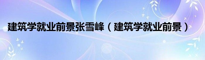 建筑學(xué)就業(yè)前景張雪峰（建筑學(xué)就業(yè)前景）