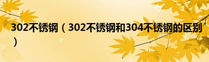 302不銹鋼（302不銹鋼和304不銹鋼的區(qū)別）