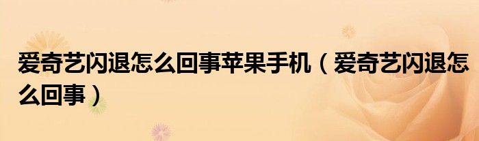 愛奇藝閃退怎么回事蘋果手機(jī)（愛奇藝閃退怎么回事）