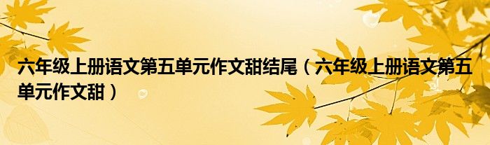 六年級上冊語文第五單元作文甜結(jié)尾（六年級上冊語文第五單元作文甜）
