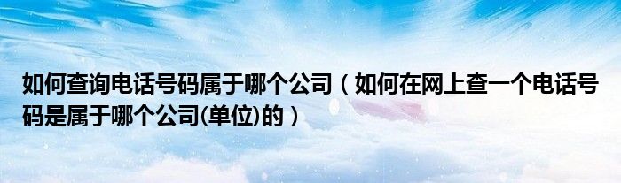 如何查詢(xún)電話(huà)號(hào)碼屬于哪個(gè)公司（如何在網(wǎng)上查一個(gè)電話(huà)號(hào)碼是屬于哪個(gè)公司(單位)的）