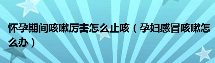 懷孕期間咳嗽厲害怎么止咳（孕婦感冒咳嗽怎么辦）