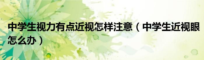 中學(xué)生視力有點(diǎn)近視怎樣注意（中學(xué)生近視眼怎么辦）
