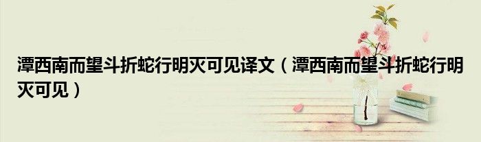 潭西南而望斗折蛇行明滅可見譯文（潭西南而望斗折蛇行明滅可見）