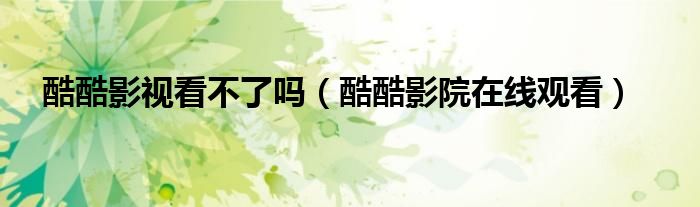 酷酷影視看不了嗎（酷酷影院在線觀看）