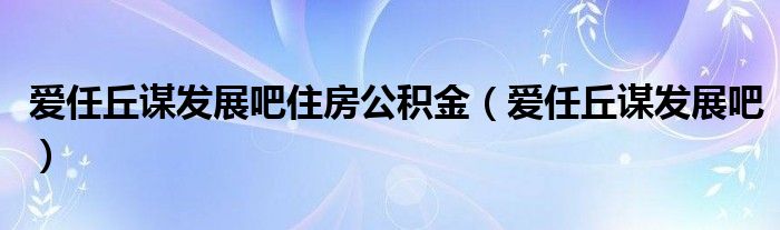 愛任丘謀發(fā)展吧住房公積金（愛任丘謀發(fā)展吧）