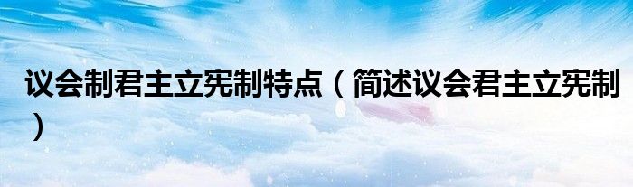 議會制君主立憲制特點（簡述議會君主立憲制）