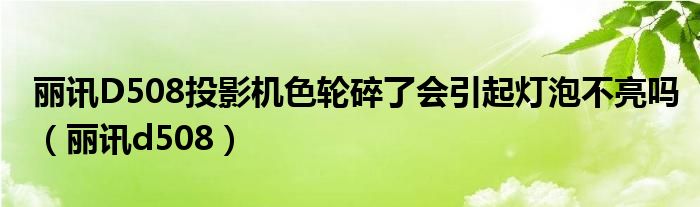 麗訊D508投影機色輪碎了會引起燈泡不亮嗎（麗訊d508）