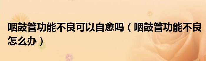 咽鼓管功能不良可以自愈嗎（咽鼓管功能不良怎么辦）