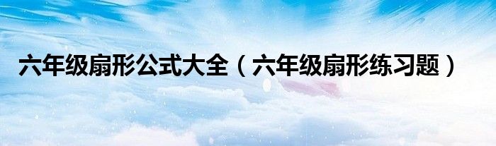 六年級(jí)扇形公式大全（六年級(jí)扇形練習(xí)題）
