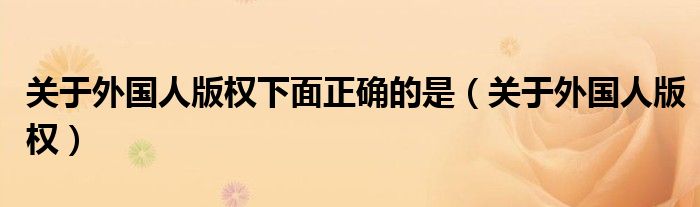 關(guān)于外國人版權(quán)下面正確的是（關(guān)于外國人版權(quán)）