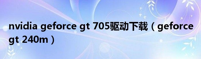 nvidia geforce gt 705驅(qū)動下載（geforce gt 240m）