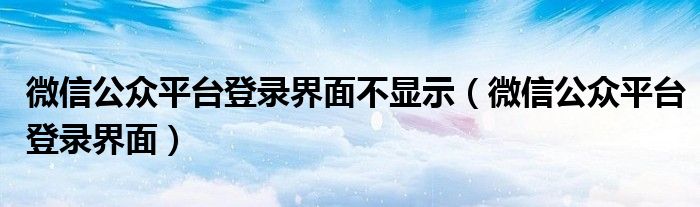 微信公眾平臺(tái)登錄界面不顯示（微信公眾平臺(tái)登錄界面）