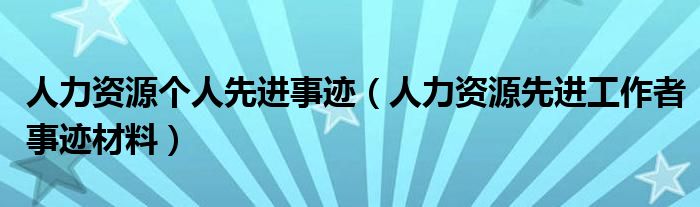 人力資源個(gè)人先進(jìn)事跡（人力資源先進(jìn)工作者事跡材料）