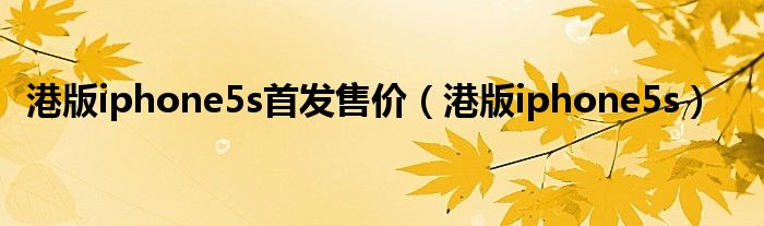 港版iphone5s首發(fā)售價（港版iphone5s）