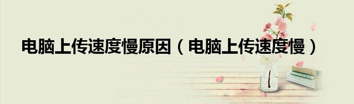 電腦上傳速度慢原因（電腦上傳速度慢）