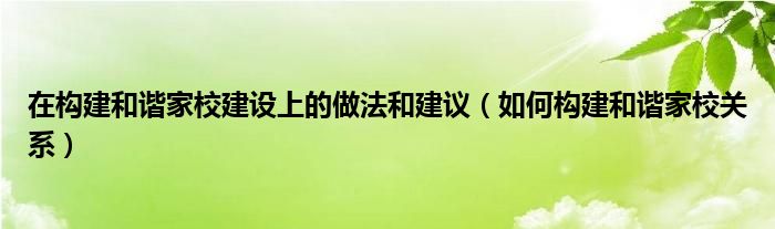 在構(gòu)建和諧家校建設(shè)上的做法和建議（如何構(gòu)建和諧家校關(guān)系）