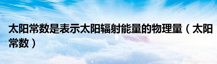 太陽常數(shù)是表示太陽輻射能量的物理量（太陽常數(shù)）